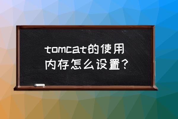 tomcat配置内存 tomcat的使用内存怎么设置？