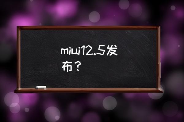 小米miui12.5 miui12.5发布？