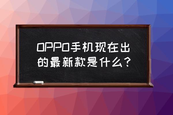 oppo新款上市 OPPO手机现在出的最新款是什么？