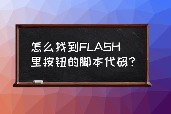 flash动作脚本代码 怎么找到FLASH里按钮的脚本代码？