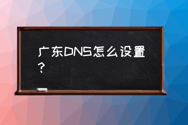 广州电信最新dns 广东DNS怎么设置？
