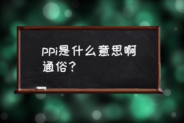ppi是什么意思中文 ppi是什么意思啊通俗？