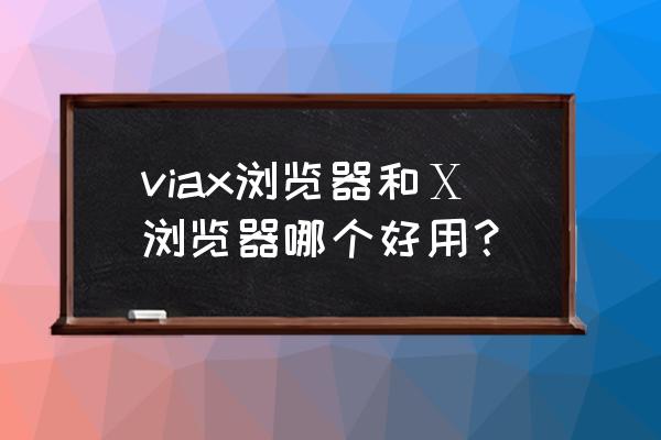 viax浏览器 viax浏览器和Ⅹ浏览器哪个好用？