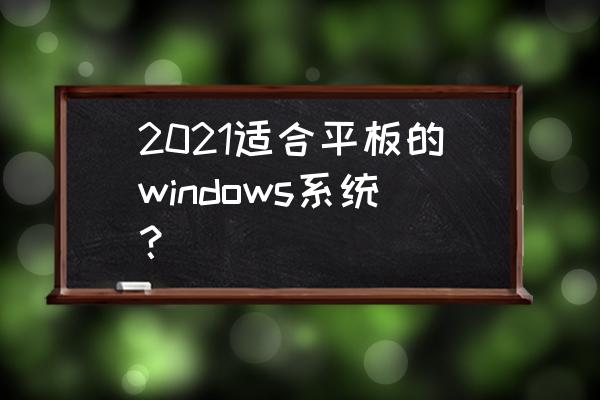 windows 平板精简版 2021适合平板的windows系统？