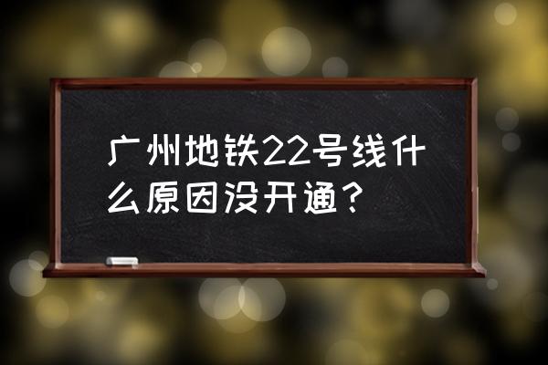 广州地铁22号线最新消息 广州地铁22号线什么原因没开通？