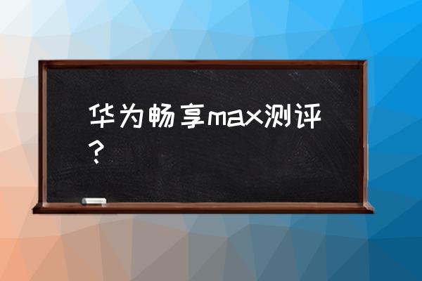 畅享max评测 华为畅享max测评？