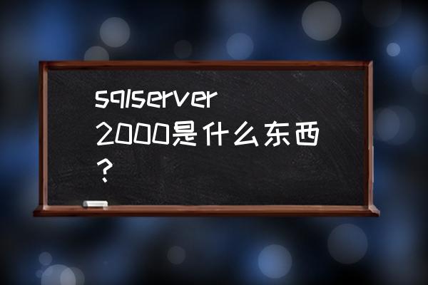 sql2000是什么 sqlserver2000是什么东西？