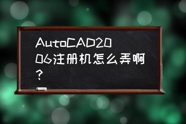cad2006注册机使用方法 AutoCAD2006注册机怎么弄啊？