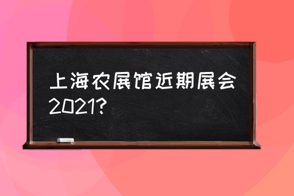 上海农展馆近期展会 上海农展馆近期展会2021？