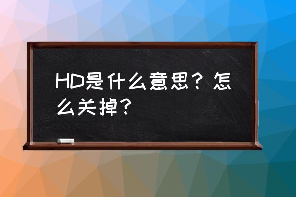 hd什么意思手机 HD是什么意思？怎么关掉？