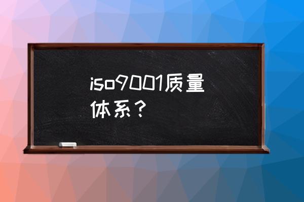 iso9001质量体系标准 iso9001质量体系？