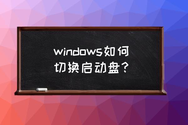 window启动盘 windows如何切换启动盘？