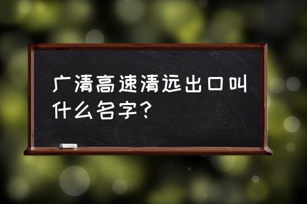 广清高速出口有哪些 广清高速清远出口叫什么名字？