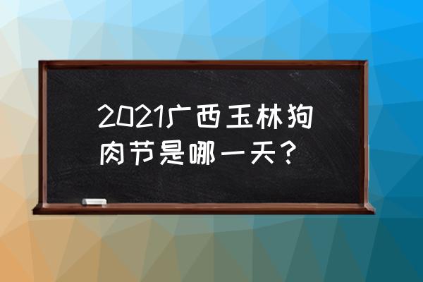 广西狗肉节是几月几号 2021广西玉林狗肉节是哪一天？