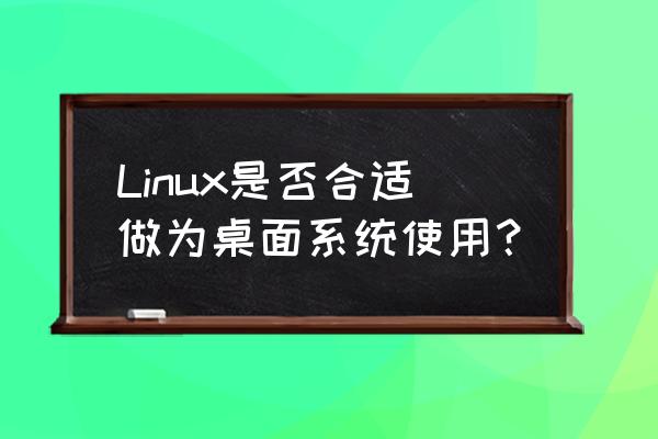 linux可视化桌面 Linux是否合适做为桌面系统使用？