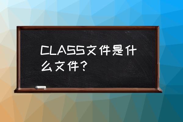 class文件对照表 CLASS文件是什么文件？