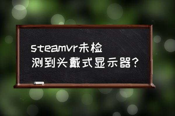 hdmi接口头戴显示器 steamvr未检测到头戴式显示器？