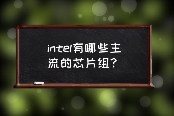 1 intel有哪些主流芯片组 intel有哪些主流的芯片组？