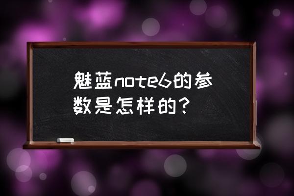 魅蓝note6参数 魅蓝note6的参数是怎样的？