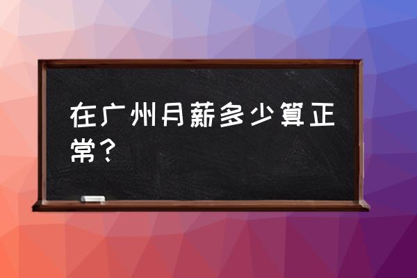 广东省最低工资标准2020 在广州月薪多少算正常？