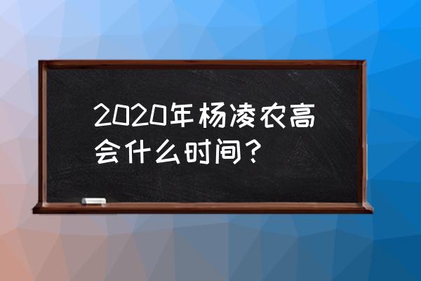 杨凌农高会2020年 2020年杨凌农高会什么时间？