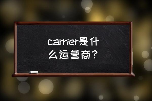 carrier是什么运营商 carrier是什么运营商？