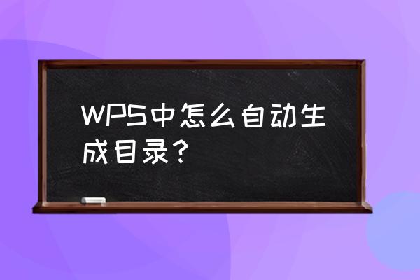 wps自动生成目录步骤 WPS中怎么自动生成目录？