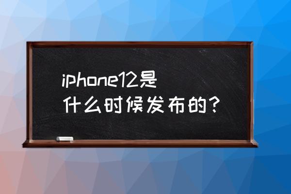 iphone12什么时候上市的 iphone12是什么时候发布的？