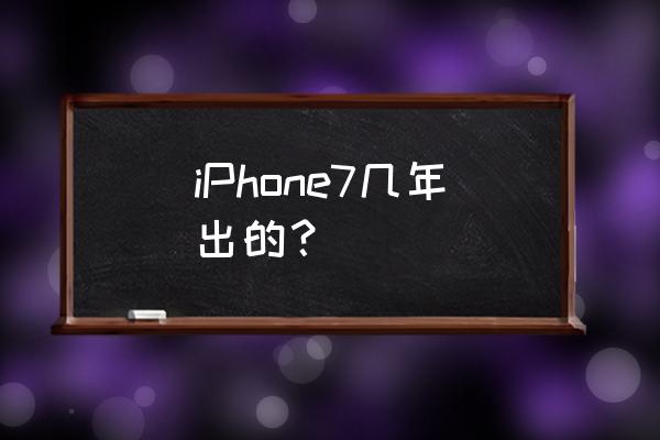 苹果7哪年上市的 iPhone7几年出的？