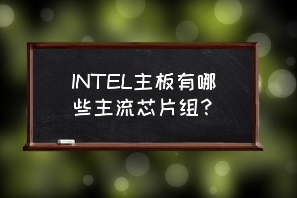 intel芯片组列表2020 INTEL主板有哪些主流芯片组？