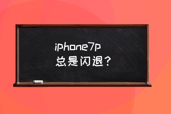 苹果7p最近老是闪退 iphone7p 总是闪退？