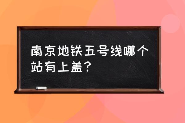 南京地铁5号线最新消息 南京地铁五号线哪个站有上盖？