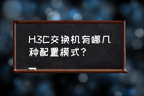 h3c交换机配置命令缩写 H3C交换机有哪几种配置模式？