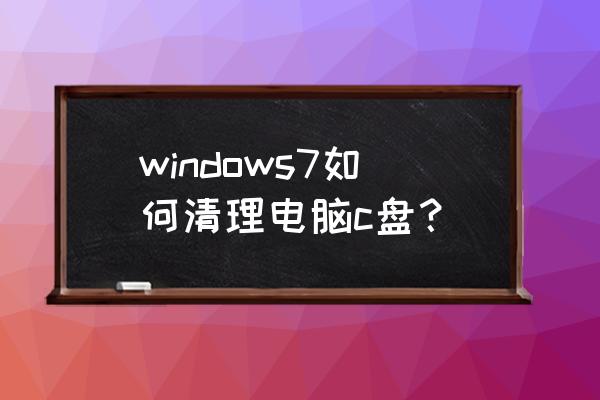 win7c盘满了怎么清理 windows7如何清理电脑c盘？