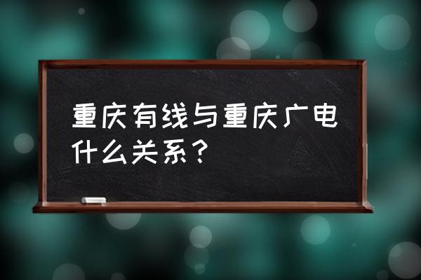 重庆有线是国企吗 重庆有线与重庆广电什么关系？