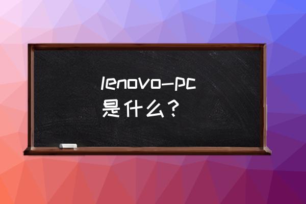 联想lenovo-pc lenovo-pc是什么？