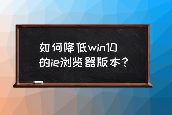 win10ie降级 如何降低win10的ie浏览器版本？