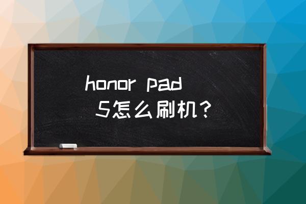 荣耀平板5刷机包 honor pad 5怎么刷机？