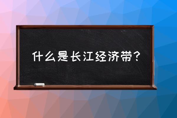 长江经济带的含义是什么 什么是长江经济带？