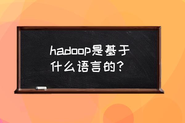 hadoop是什么语言 hadoop是基于什么语言的？