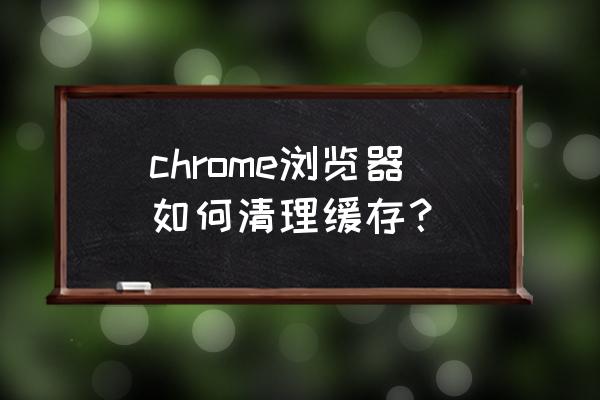 chrome清理缓存 chrome浏览器如何清理缓存？