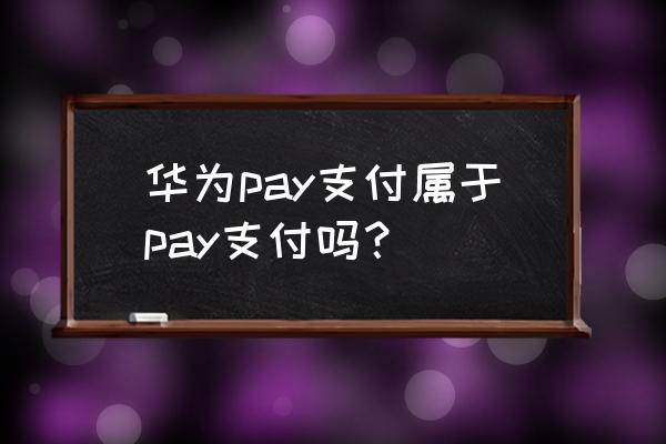 什么是华为pay支付 华为pay支付属于pay支付吗？