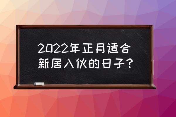 2022年1月份搬家黄道吉日 2022年正月适合新居入伙的日子？