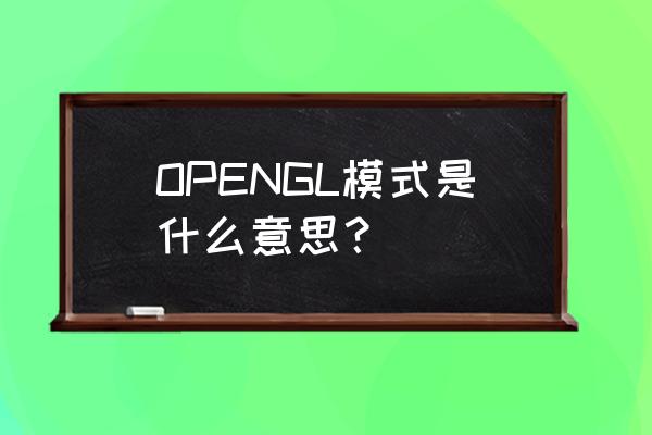 opengl模式是什么 OPENGL模式是什么意思？
