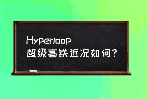 超级高铁最新消息 Hyperloop超级高铁近况如何？