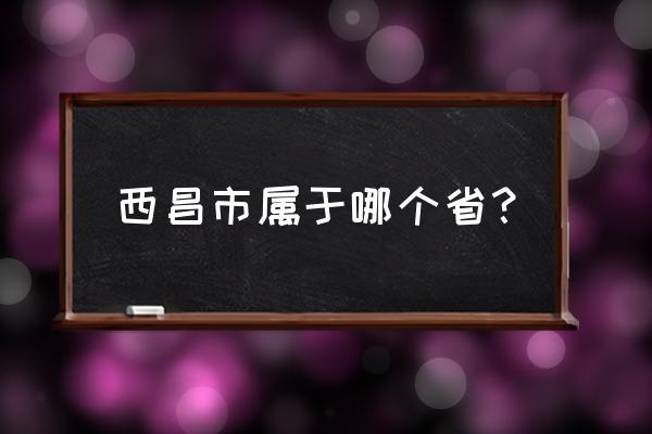 西昌属于哪个四川省吗 西昌市属于哪个省？