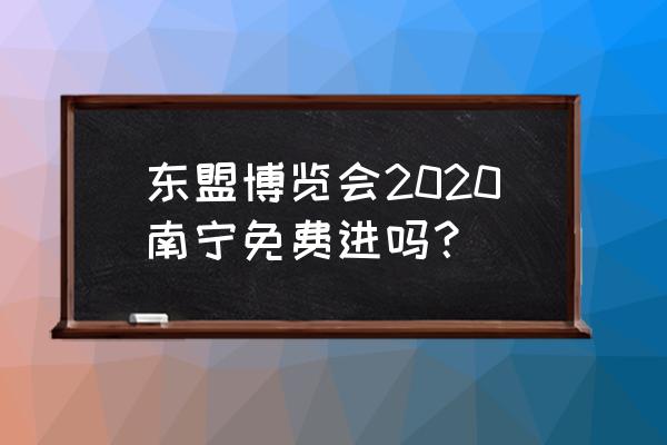 南宁东盟博览会2020 东盟博览会2020南宁免费进吗？