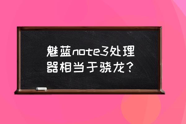 魅族note3处理器 魅蓝note3处理器相当于骁龙？