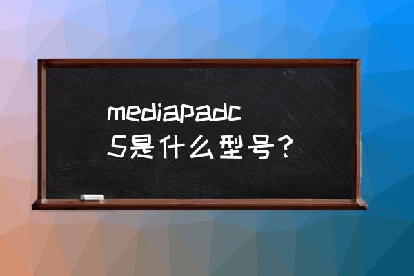 华为mediapad全系列 mediapadc5是什么型号？