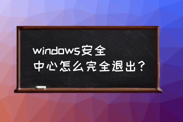 电脑安全中心怎么关闭 windows安全中心怎么完全退出？